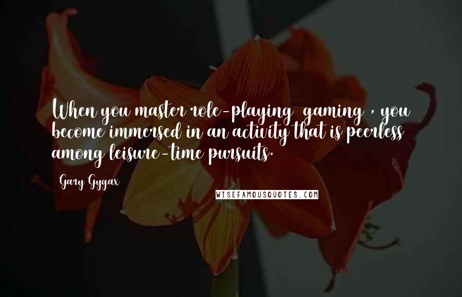 Gary Gygax Quotes: When you master role-playing [gaming], you become immersed in an activity that is peerless among leisure-time pursuits.