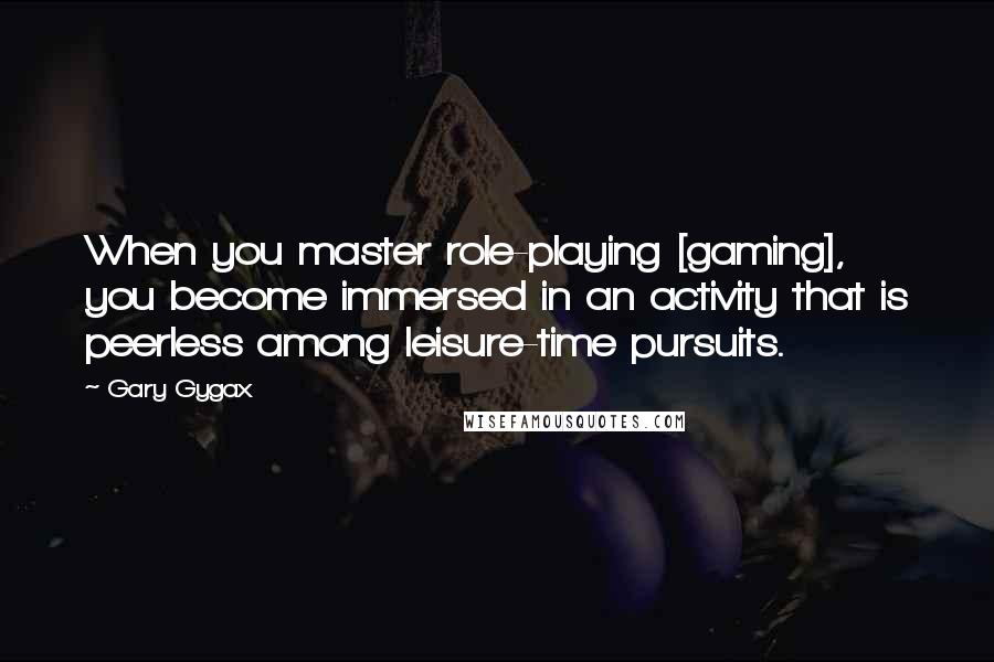 Gary Gygax Quotes: When you master role-playing [gaming], you become immersed in an activity that is peerless among leisure-time pursuits.