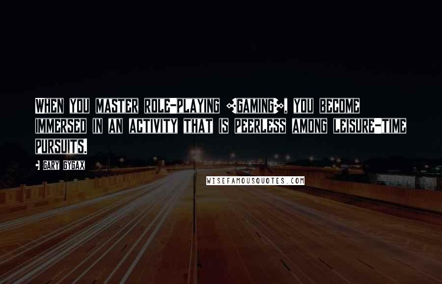 Gary Gygax Quotes: When you master role-playing [gaming], you become immersed in an activity that is peerless among leisure-time pursuits.
