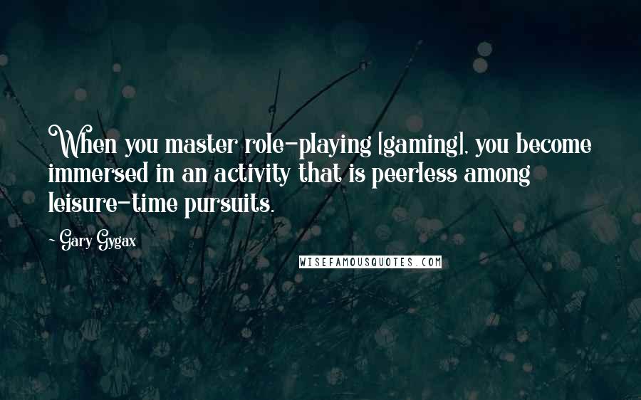 Gary Gygax Quotes: When you master role-playing [gaming], you become immersed in an activity that is peerless among leisure-time pursuits.