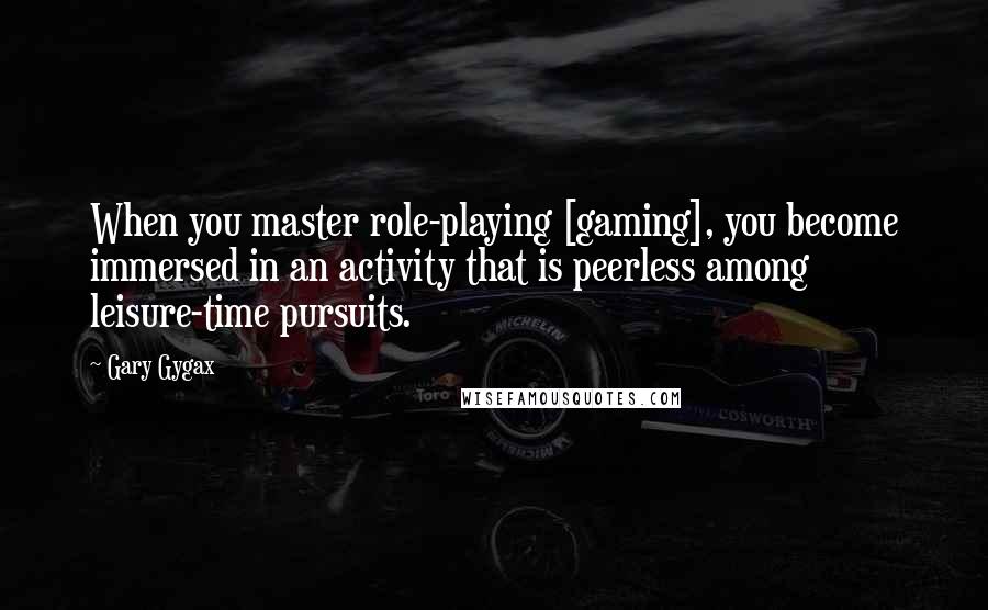 Gary Gygax Quotes: When you master role-playing [gaming], you become immersed in an activity that is peerless among leisure-time pursuits.