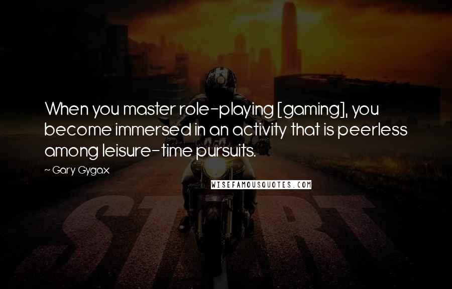 Gary Gygax Quotes: When you master role-playing [gaming], you become immersed in an activity that is peerless among leisure-time pursuits.