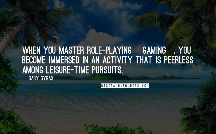 Gary Gygax Quotes: When you master role-playing [gaming], you become immersed in an activity that is peerless among leisure-time pursuits.