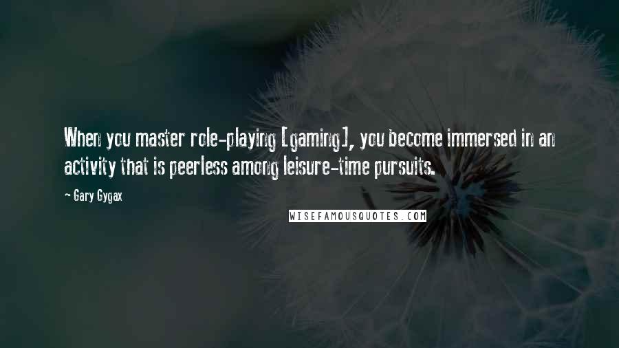 Gary Gygax Quotes: When you master role-playing [gaming], you become immersed in an activity that is peerless among leisure-time pursuits.