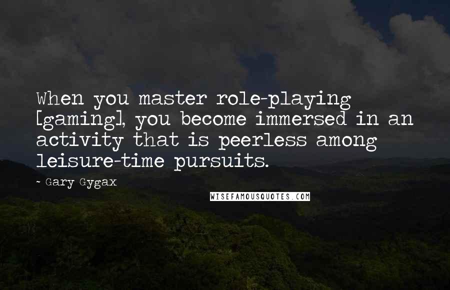 Gary Gygax Quotes: When you master role-playing [gaming], you become immersed in an activity that is peerless among leisure-time pursuits.