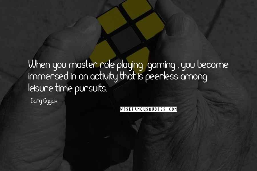 Gary Gygax Quotes: When you master role-playing [gaming], you become immersed in an activity that is peerless among leisure-time pursuits.