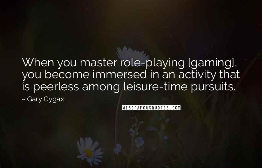 Gary Gygax Quotes: When you master role-playing [gaming], you become immersed in an activity that is peerless among leisure-time pursuits.