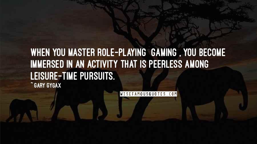 Gary Gygax Quotes: When you master role-playing [gaming], you become immersed in an activity that is peerless among leisure-time pursuits.