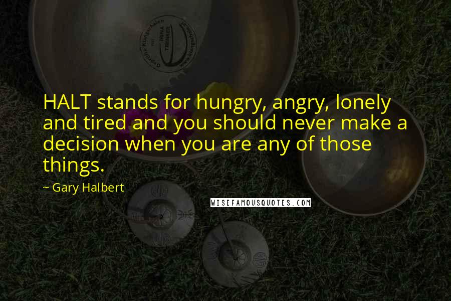 Gary Halbert Quotes: HALT stands for hungry, angry, lonely and tired and you should never make a decision when you are any of those things.