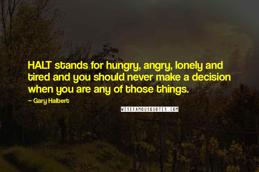 Gary Halbert Quotes: HALT stands for hungry, angry, lonely and tired and you should never make a decision when you are any of those things.