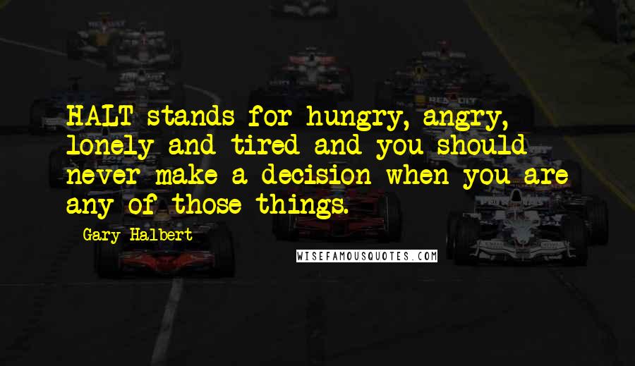 Gary Halbert Quotes: HALT stands for hungry, angry, lonely and tired and you should never make a decision when you are any of those things.