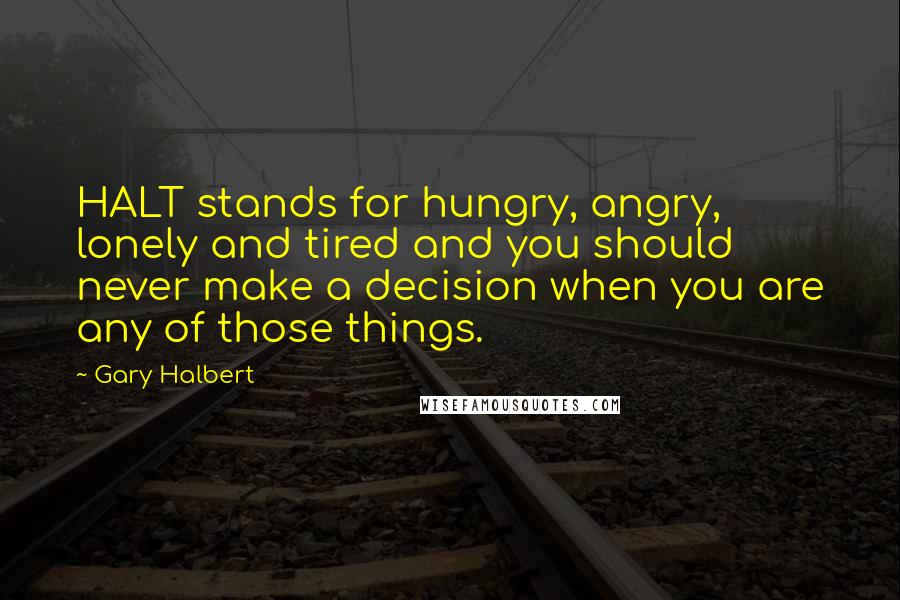 Gary Halbert Quotes: HALT stands for hungry, angry, lonely and tired and you should never make a decision when you are any of those things.