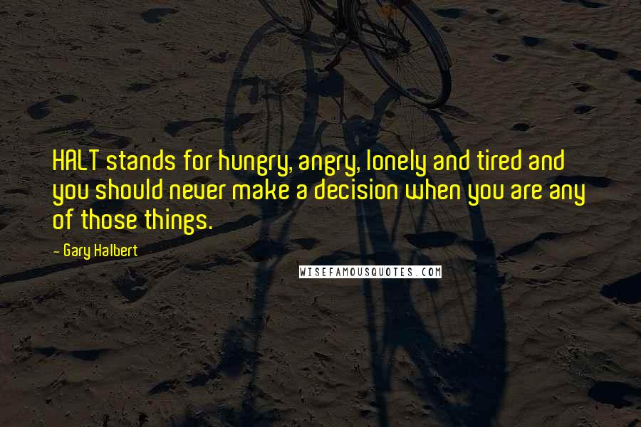 Gary Halbert Quotes: HALT stands for hungry, angry, lonely and tired and you should never make a decision when you are any of those things.