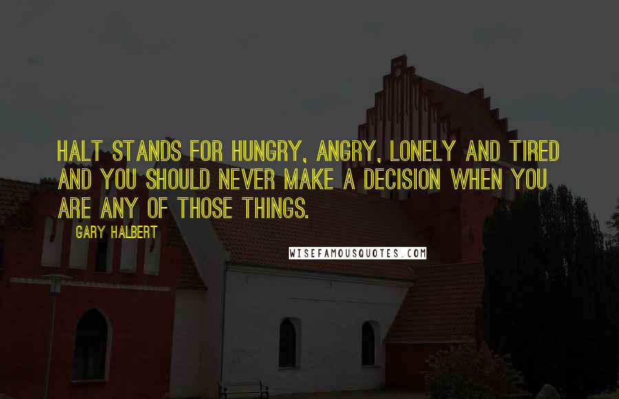 Gary Halbert Quotes: HALT stands for hungry, angry, lonely and tired and you should never make a decision when you are any of those things.