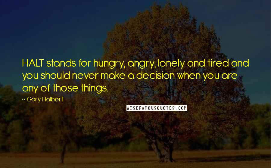 Gary Halbert Quotes: HALT stands for hungry, angry, lonely and tired and you should never make a decision when you are any of those things.