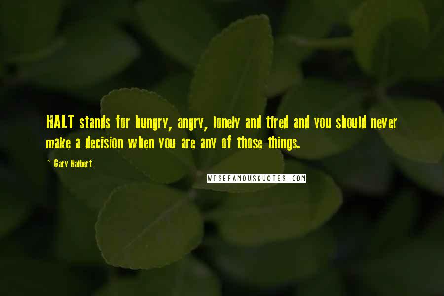 Gary Halbert Quotes: HALT stands for hungry, angry, lonely and tired and you should never make a decision when you are any of those things.