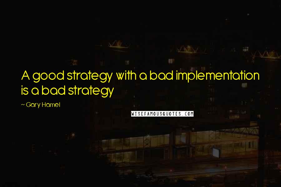 Gary Hamel Quotes: A good strategy with a bad implementation is a bad strategy