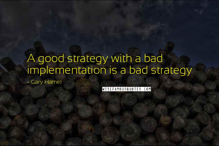 Gary Hamel Quotes: A good strategy with a bad implementation is a bad strategy