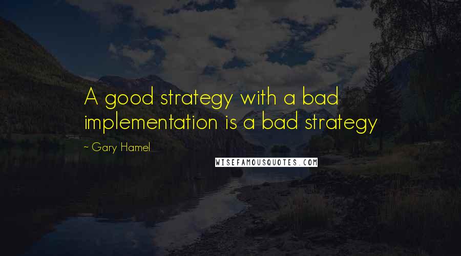 Gary Hamel Quotes: A good strategy with a bad implementation is a bad strategy