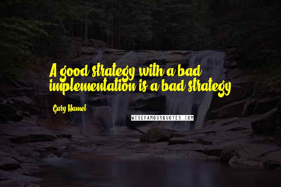 Gary Hamel Quotes: A good strategy with a bad implementation is a bad strategy