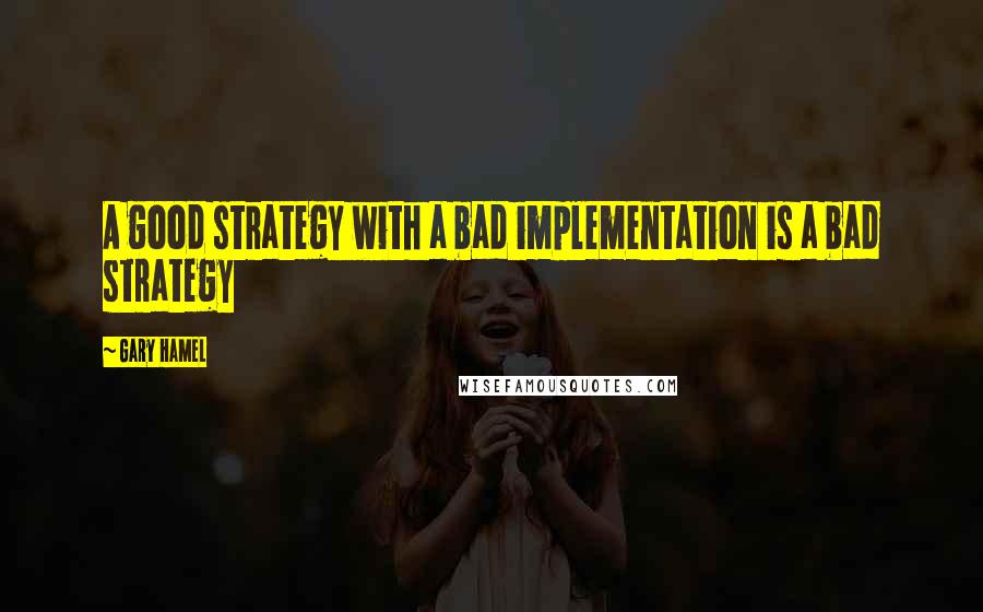 Gary Hamel Quotes: A good strategy with a bad implementation is a bad strategy