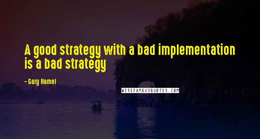 Gary Hamel Quotes: A good strategy with a bad implementation is a bad strategy