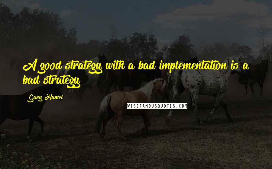 Gary Hamel Quotes: A good strategy with a bad implementation is a bad strategy