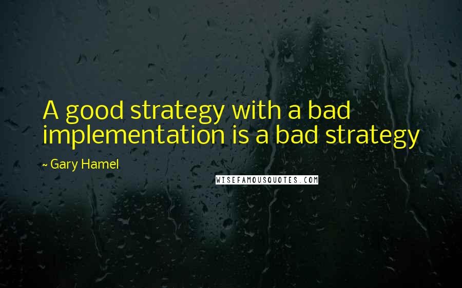 Gary Hamel Quotes: A good strategy with a bad implementation is a bad strategy