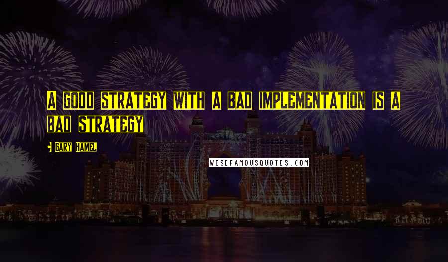 Gary Hamel Quotes: A good strategy with a bad implementation is a bad strategy