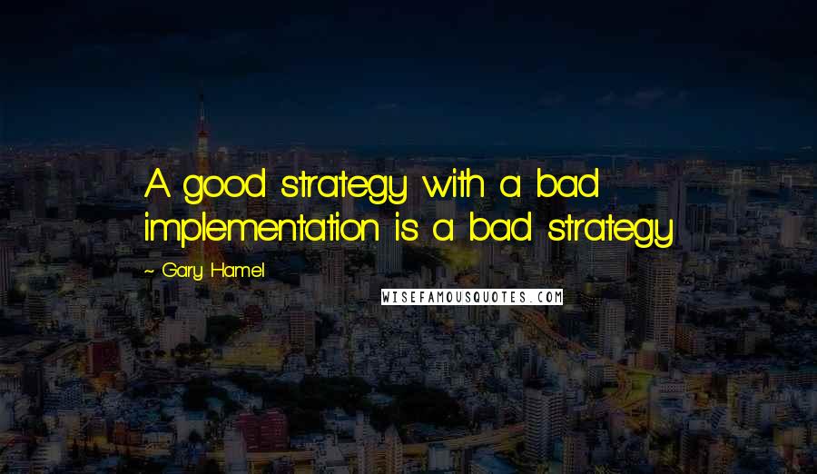 Gary Hamel Quotes: A good strategy with a bad implementation is a bad strategy