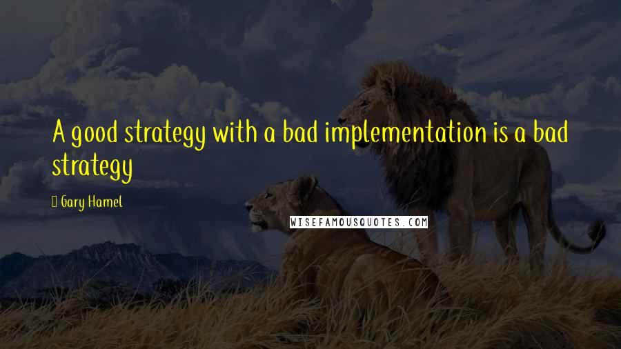 Gary Hamel Quotes: A good strategy with a bad implementation is a bad strategy