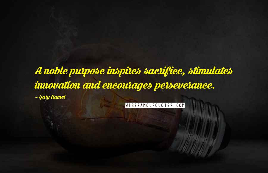 Gary Hamel Quotes: A noble purpose inspires sacrifice, stimulates innovation and encourages perseverance.