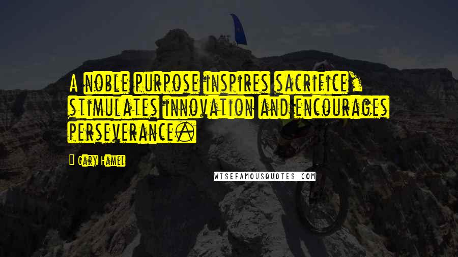 Gary Hamel Quotes: A noble purpose inspires sacrifice, stimulates innovation and encourages perseverance.