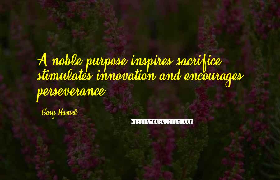 Gary Hamel Quotes: A noble purpose inspires sacrifice, stimulates innovation and encourages perseverance.