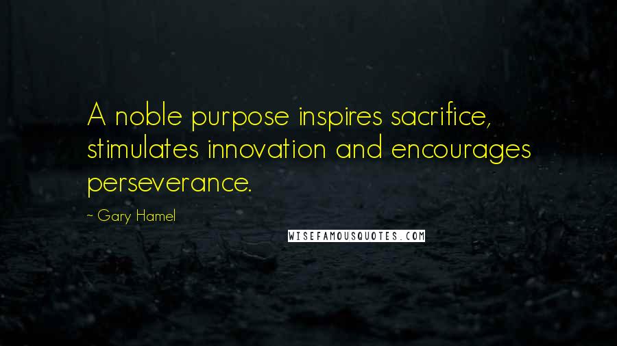 Gary Hamel Quotes: A noble purpose inspires sacrifice, stimulates innovation and encourages perseverance.