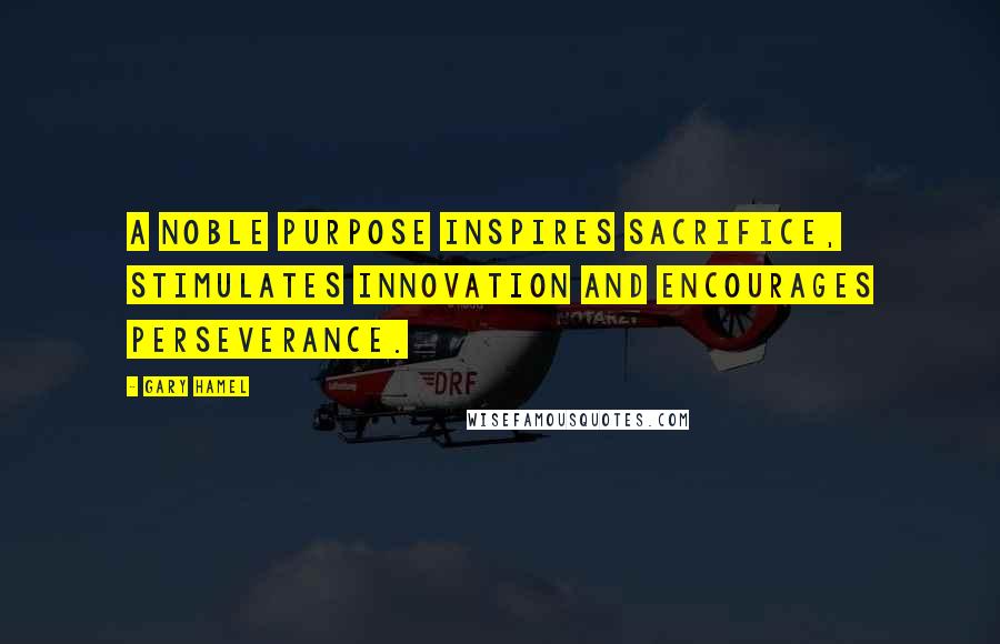 Gary Hamel Quotes: A noble purpose inspires sacrifice, stimulates innovation and encourages perseverance.