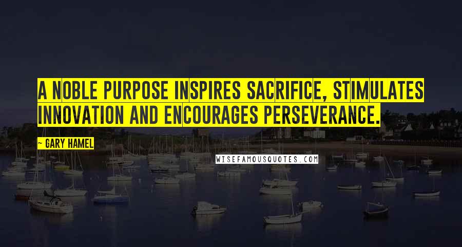 Gary Hamel Quotes: A noble purpose inspires sacrifice, stimulates innovation and encourages perseverance.