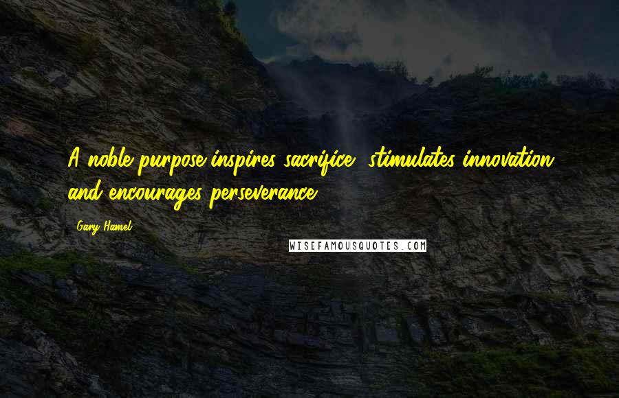 Gary Hamel Quotes: A noble purpose inspires sacrifice, stimulates innovation and encourages perseverance.