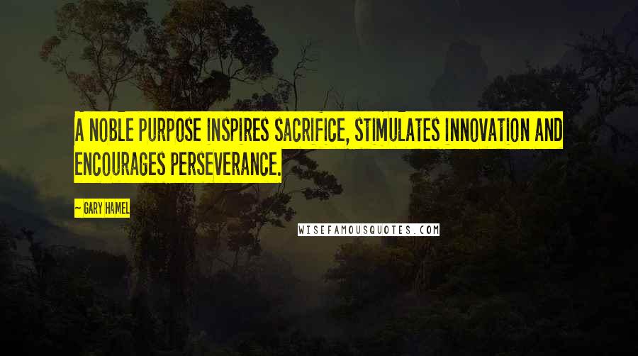 Gary Hamel Quotes: A noble purpose inspires sacrifice, stimulates innovation and encourages perseverance.