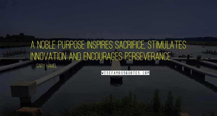 Gary Hamel Quotes: A noble purpose inspires sacrifice, stimulates innovation and encourages perseverance.