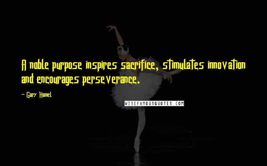 Gary Hamel Quotes: A noble purpose inspires sacrifice, stimulates innovation and encourages perseverance.