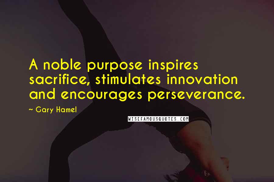 Gary Hamel Quotes: A noble purpose inspires sacrifice, stimulates innovation and encourages perseverance.