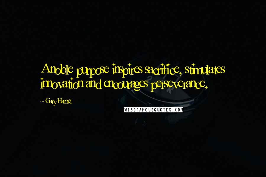 Gary Hamel Quotes: A noble purpose inspires sacrifice, stimulates innovation and encourages perseverance.