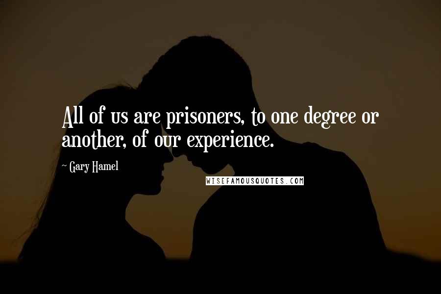 Gary Hamel Quotes: All of us are prisoners, to one degree or another, of our experience.