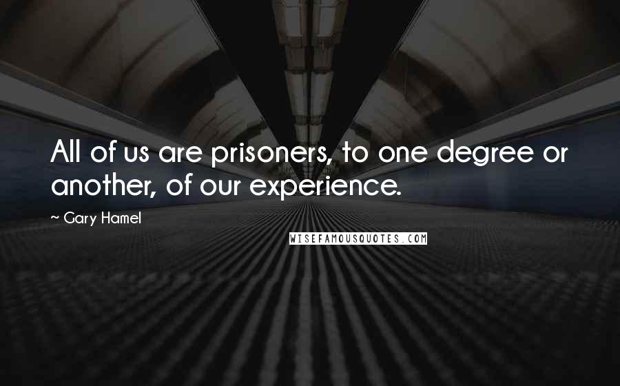 Gary Hamel Quotes: All of us are prisoners, to one degree or another, of our experience.