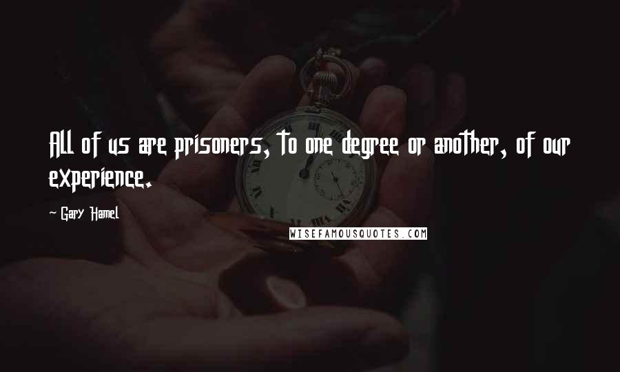 Gary Hamel Quotes: All of us are prisoners, to one degree or another, of our experience.