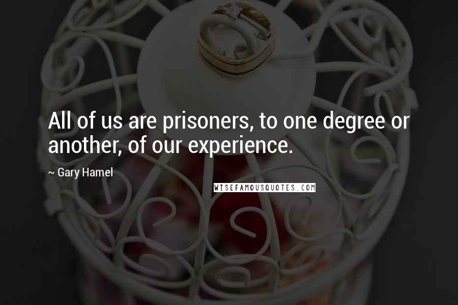 Gary Hamel Quotes: All of us are prisoners, to one degree or another, of our experience.