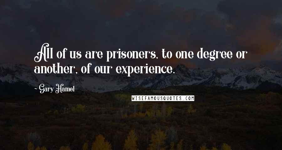 Gary Hamel Quotes: All of us are prisoners, to one degree or another, of our experience.