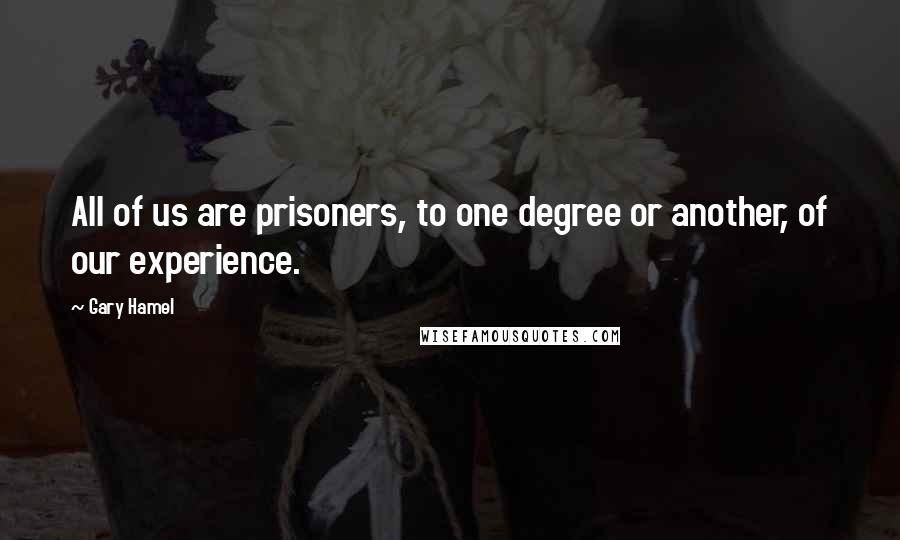 Gary Hamel Quotes: All of us are prisoners, to one degree or another, of our experience.