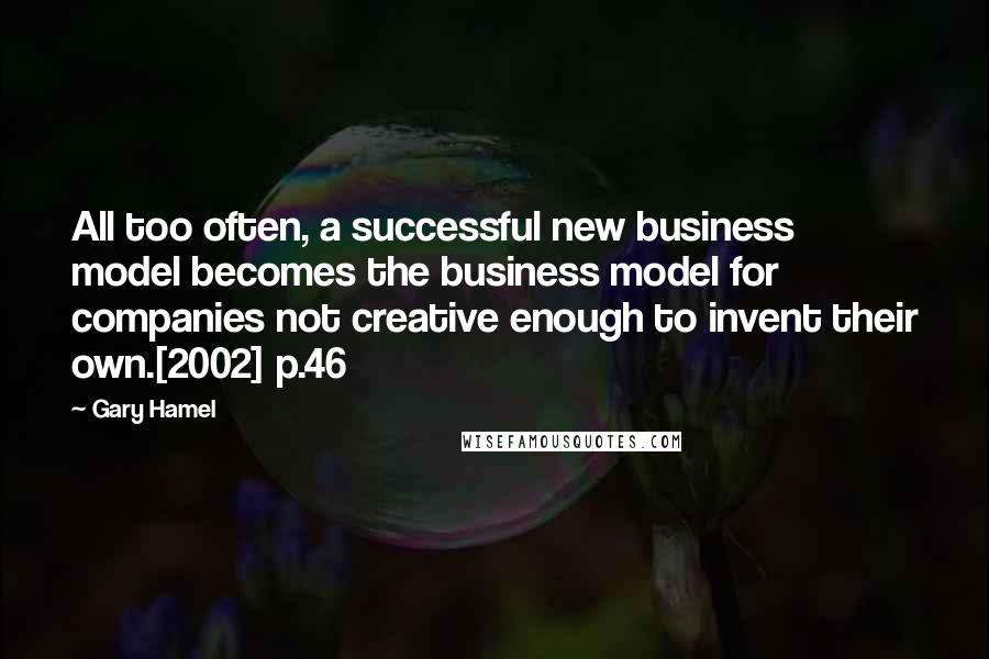 Gary Hamel Quotes: All too often, a successful new business model becomes the business model for companies not creative enough to invent their own.[2002] p.46